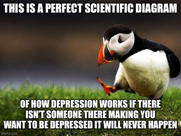 Unpopular Opinion Puffin Meme | THIS IS A PERFECT SCIENTIFIC DIAGRAM OF HOW DEPRESSION WORKS IF THERE ISN’T SOMEONE THERE MAKING YOU WANT TO BE DEPRESSED IT WILL NEVER HAPP | image tagged in memes,unpopular opinion puffin | made w/ Imgflip meme maker