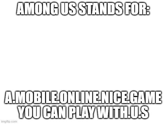 idk what it stands for actually | AMONG US STANDS FOR:; A.MOBILE.ONLINE.NICE.GAME YOU CAN PLAY WITH.U.S | image tagged in blank white template | made w/ Imgflip meme maker
