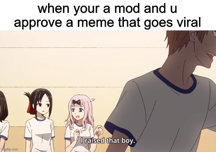 I raised that boy. |  when your a mod and u approve a meme that goes viral | image tagged in i raised that boy | made w/ Imgflip meme maker