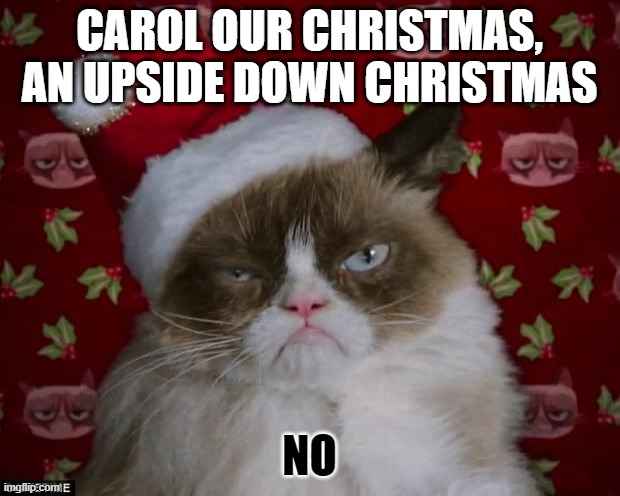 Grumpy Cat Christmas | CAROL OUR CHRISTMAS, AN UPSIDE DOWN CHRISTMAS; NO | image tagged in grumpy cat christmas,memes,grumpy cat,cats,christmas,funny | made w/ Imgflip meme maker