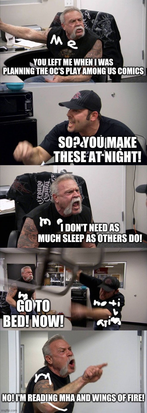 Me when making these. | YOU LEFT ME WHEN I WAS PLANNING THE OC'S PLAY AMONG US COMICS; SO? YOU MAKE THESE AT NIGHT! I DON'T NEED AS MUCH SLEEP AS OTHERS DO! GO TO BED! NOW! NO! I'M READING MHA AND WINGS OF FIRE! | image tagged in memes,american chopper argument,oh wow are you actually reading these tags,motivation | made w/ Imgflip meme maker