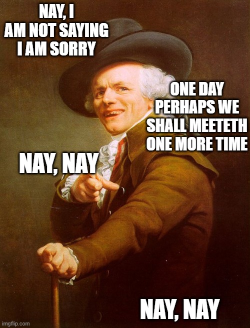 Old English Rap | NAY, I AM NOT SAYING I AM SORRY; ONE DAY PERHAPS WE SHALL MEETETH ONE MORE TIME; NAY, NAY; NAY, NAY | image tagged in old english rap,memes,archaic rap,joseph ducreux,meme,old french man | made w/ Imgflip meme maker