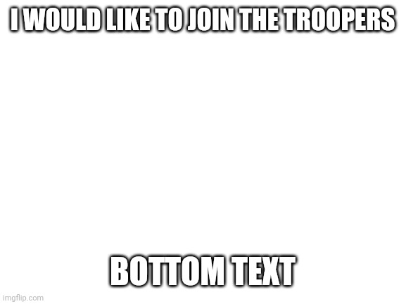 Blank White Template | I WOULD LIKE TO JOIN THE TROOPERS; BOTTOM TEXT | image tagged in blank white template | made w/ Imgflip meme maker