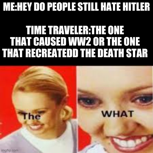 oh no | TIME TRAVELER:THE ONE THAT CAUSED WW2 OR THE ONE THAT RECREATEDD THE DEATH STAR; ME:HEY DO PEOPLE STILL HATE HITLER | image tagged in the what | made w/ Imgflip meme maker