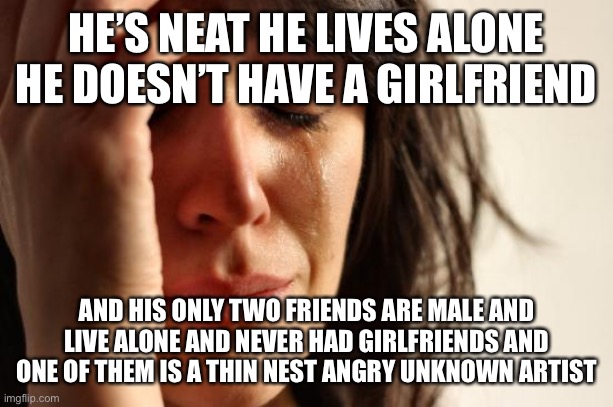 First World Problems Meme | HE’S NEAT HE LIVES ALONE HE DOESN’T HAVE A GIRLFRIEND AND HIS ONLY TWO FRIENDS ARE MALE AND LIVE ALONE AND NEVER HAD GIRLFRIENDS AND ONE OF  | image tagged in memes,first world problems | made w/ Imgflip meme maker