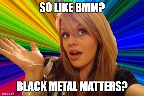Dumb Blonde Meme | SO LIKE BMM? BLACK METAL MATTERS? | image tagged in memes,dumb blonde | made w/ Imgflip meme maker