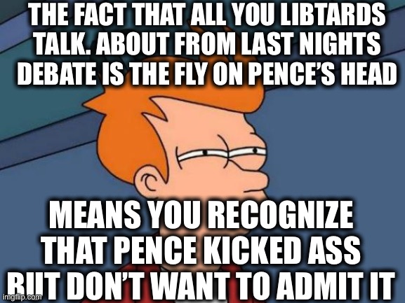 Futurama Fry Meme | THE FACT THAT ALL YOU LIBTARDS TALK. ABOUT FROM LAST NIGHTS DEBATE IS THE FLY ON PENCE’S HEAD; MEANS YOU RECOGNIZE THAT PENCE KICKED ASS BUT DON’T WANT TO ADMIT IT | image tagged in memes,futurama fry,mike pence,kamala harris,presidential debate,vice president | made w/ Imgflip meme maker