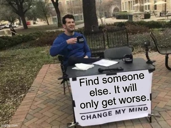 Change My Mind Meme | Find someone else. It will only get worse. | image tagged in memes,change my mind | made w/ Imgflip meme maker