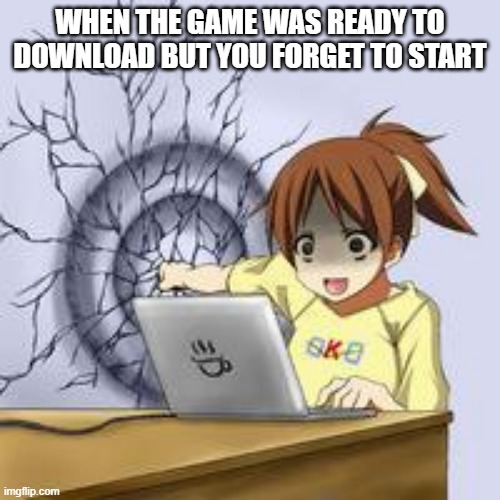 TRIGGERED | WHEN THE GAME WAS READY TO DOWNLOAD BUT YOU FORGET TO START | image tagged in anime wall punch | made w/ Imgflip meme maker