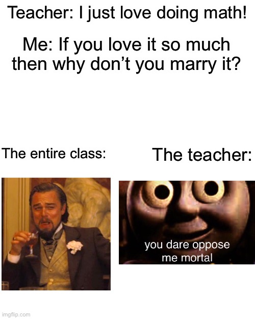 Never done it, but I want to | Teacher: I just love doing math! Me: If you love it so much then why don’t you marry it? The entire class:; The teacher: | image tagged in you dare oppose me mortal,laughing leo,memes,funny | made w/ Imgflip meme maker