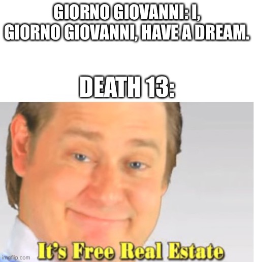 It's Free Real Estate | GIORNO GIOVANNI: I, GIORNO GIOVANNI, HAVE A DREAM. DEATH 13: | image tagged in it's free real estate | made w/ Imgflip meme maker