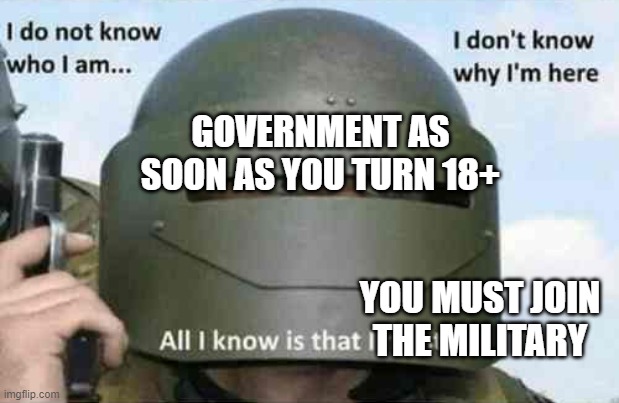 i do not know who I am | GOVERNMENT AS SOON AS YOU TURN 18+; YOU MUST JOIN THE MILITARY | image tagged in i do not know who i am | made w/ Imgflip meme maker