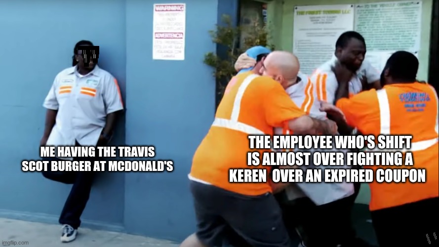 my first meme | THE EMPLOYEE WHO'S SHIFT IS ALMOST OVER FIGHTING A KEREN  OVER AN EXPIRED COUPON; ME HAVING THE TRAVIS SCOT BURGER AT MCDONALD'S | image tagged in memes | made w/ Imgflip meme maker