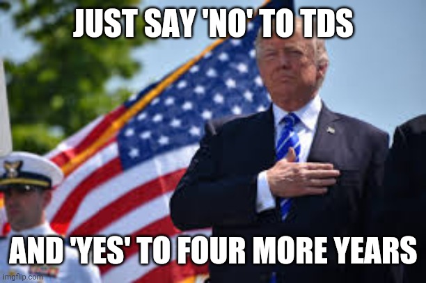 Trump Flag Day Birthday | JUST SAY 'NO' TO TDS AND 'YES' TO FOUR MORE YEARS | image tagged in trump flag day birthday | made w/ Imgflip meme maker