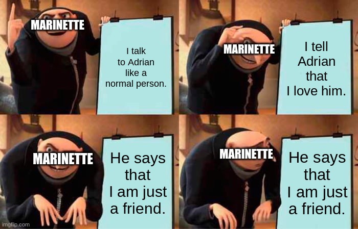 Gru's Plan | MARINETTE; MARINETTE; I talk to Adrian like a normal person. I tell Adrian that I love him. MARINETTE; MARINETTE; He says that I am just a friend. He says that I am just a friend. | image tagged in memes,gru's plan | made w/ Imgflip meme maker