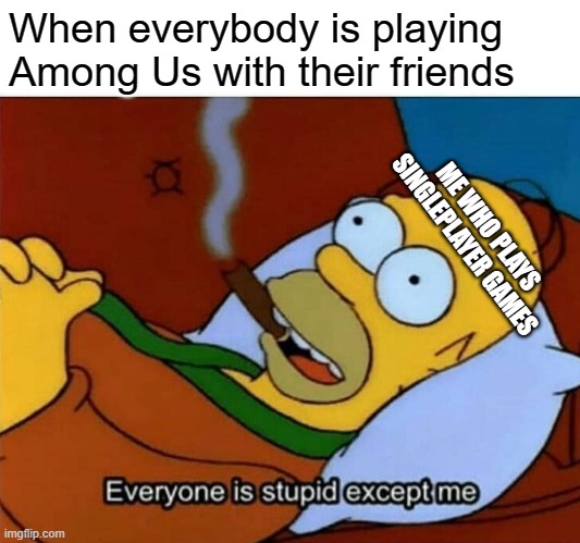 You can't hate anybody if you're alone | When everybody is playing Among Us with their friends; ME WHO PLAYS SINGLEPLAYER GAMES | image tagged in everyone is stupid except me,among us,friendship | made w/ Imgflip meme maker
