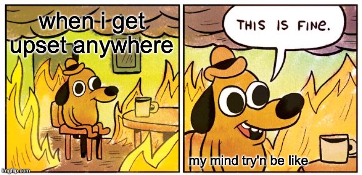 im upset | when i get upset anywhere; my mind try'n be like | image tagged in memes,this is fine | made w/ Imgflip meme maker