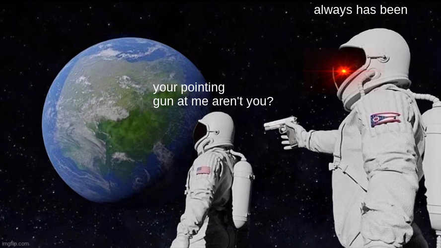Or ever since this meme template... | always has been; your pointing gun at me aren't you? | image tagged in memes,always has been | made w/ Imgflip meme maker
