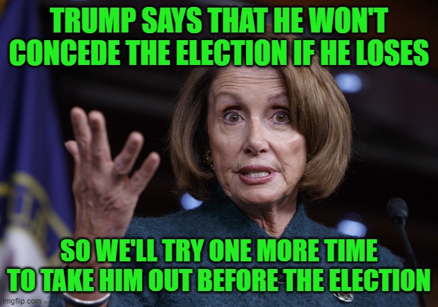 When you're desperate you'll try anything | TRUMP SAYS THAT HE WON'T CONCEDE THE ELECTION IF HE LOSES; SO WE'LL TRY ONE MORE TIME TO TAKE HIM OUT BEFORE THE ELECTION | image tagged in good old nancy pelosi,nancy pelosi,trump,election | made w/ Imgflip meme maker