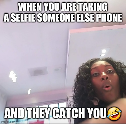 Busted | WHEN YOU ARE TAKING A SELFIE SOMEONE ELSE PHONE; AND THEY CATCH YOU🤣 | image tagged in caught in the act | made w/ Imgflip meme maker