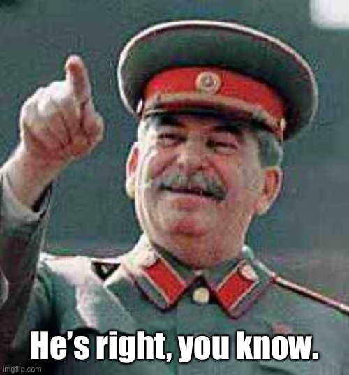 Stalin says | He’s right, you know. | image tagged in stalin says | made w/ Imgflip meme maker