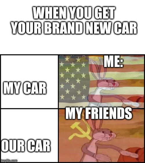 When you get your new car | WHEN YOU GET YOUR BRAND NEW CAR; ME:; MY CAR; MY FRIENDS; OUR CAR | image tagged in capitalist and communist | made w/ Imgflip meme maker