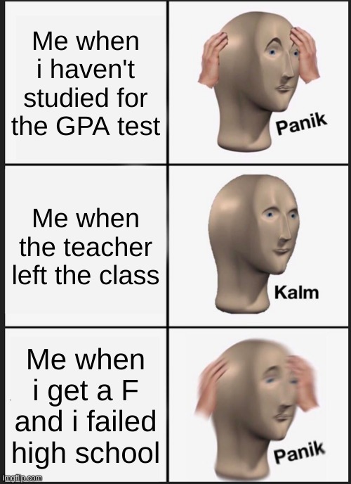 The stress of taking the GPA test | Me when i haven't studied for the GPA test; Me when the teacher left the class; Me when i get a F and i failed high school | image tagged in memes,panik kalm panik | made w/ Imgflip meme maker