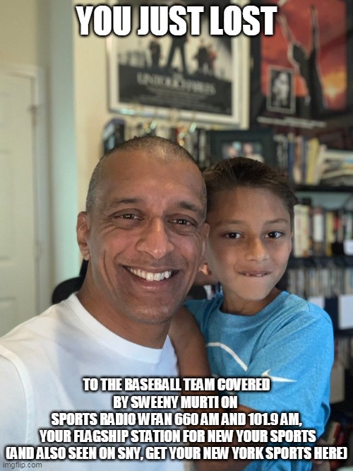 Sweeny Murti | YOU JUST LOST; TO THE BASEBALL TEAM COVERED BY SWEENY MURTI ON 
SPORTS RADIO WFAN 660 AM AND 101.9 AM,
 YOUR FLAGSHIP STATION FOR NEW YOUR SPORTS
(AND ALSO SEEN ON SNY, GET YOUR NEW YORK SPORTS HERE) | image tagged in baseball,yankees,new york yankees | made w/ Imgflip meme maker