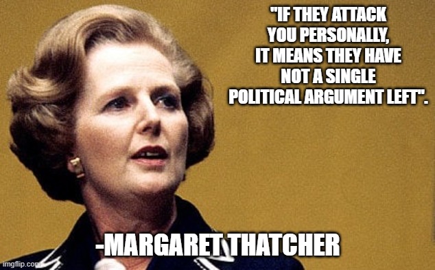 Margaret Thatcher Powerful Lady | "IF THEY ATTACK YOU PERSONALLY, IT MEANS THEY HAVE NOT A SINGLE POLITICAL ARGUMENT LEFT". -MARGARET THATCHER | image tagged in margaret thatcher powerful lady | made w/ Imgflip meme maker