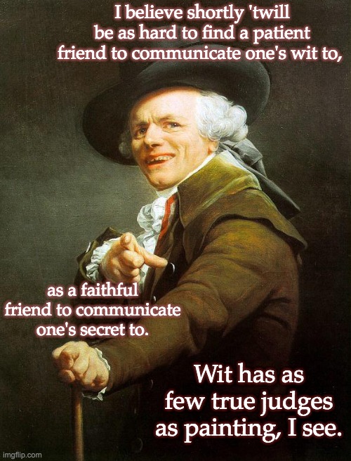 17th Century Troll | I believe shortly 'twill be as hard to find a patient friend to communicate one's wit to, as a faithful friend to communicate one's secret to. Wit has as few true judges as painting, I see. | image tagged in old french man,jokes,wycherley | made w/ Imgflip meme maker