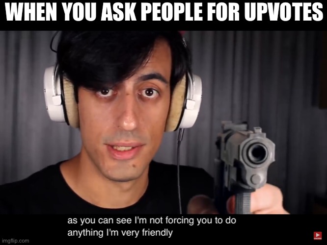 WHEN YOU ASK PEOPLE FOR UPVOTES | image tagged in funny | made w/ Imgflip meme maker