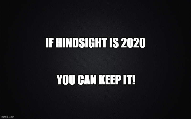Hindsight | IF HINDSIGHT IS 2020; YOU CAN KEEP IT! | image tagged in black blank rectangle c,2020 sucks,truth,funny memes,election 2020 | made w/ Imgflip meme maker