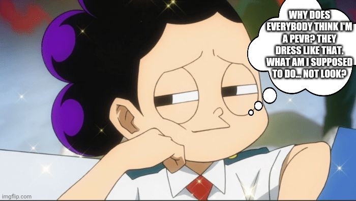 Mineta at home... | WHY DOES EVERYBODY THINK I'M A PEVR? THEY DRESS LIKE THAT. WHAT AM I SUPPOSED TO DO... NOT LOOK? | image tagged in mha,mineta,pervert,thinking,deep thoughts | made w/ Imgflip meme maker