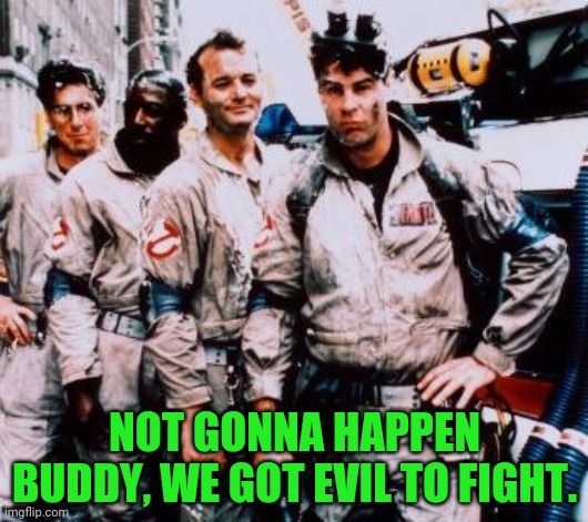 Ghost busters | NOT GONNA HAPPEN BUDDY, WE GOT EVIL TO FIGHT. | image tagged in ghost busters | made w/ Imgflip meme maker