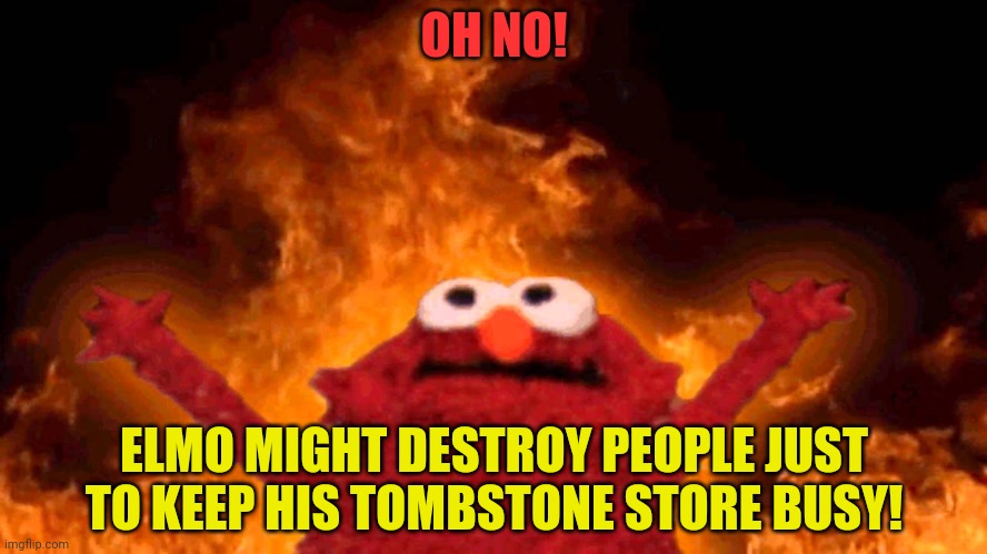elmo fire | OH NO! ELMO MIGHT DESTROY PEOPLE JUST TO KEEP HIS TOMBSTONE STORE BUSY! | image tagged in elmo fire | made w/ Imgflip meme maker