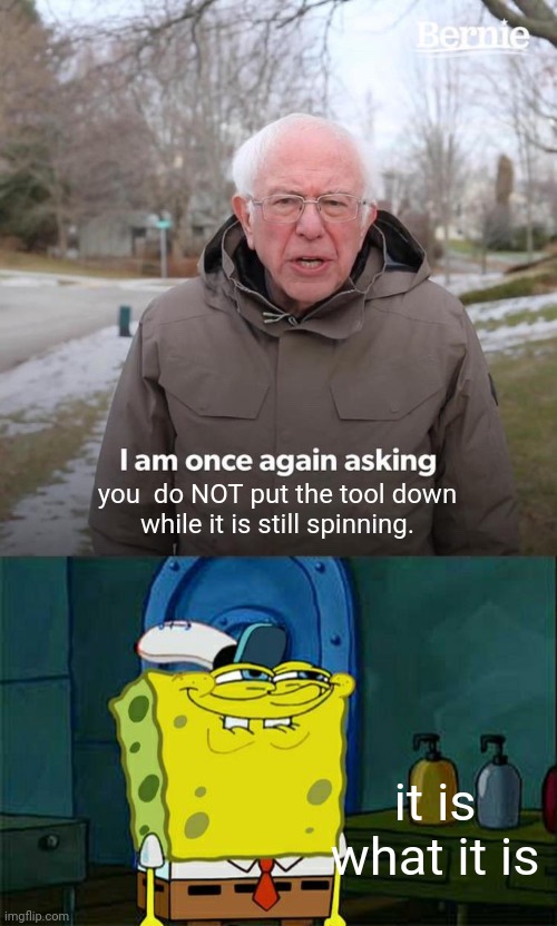 it is what it is you  do NOT put the tool down
while it is still spinning. | image tagged in memes,don't you squidward,bernie i am once again asking for your support | made w/ Imgflip meme maker