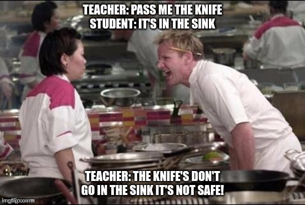 Kitchen | TEACHER: PASS ME THE KNIFE
STUDENT: IT'S IN THE SINK; TEACHER: THE KNIFE'S DON'T GO IN THE SINK IT'S NOT SAFE! | image tagged in kitchen | made w/ Imgflip meme maker