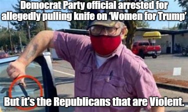 The Communications Director for the Democrat Party of Washington County Oregon, Arrested after Pulling Knife on Trump Supporters | Democrat Party official arrested for allegedly pulling knife on ‘Women for Trump’; But it's the Republicans that are Violent. | image tagged in washington county democrat,violent democrats,democratic party official | made w/ Imgflip meme maker
