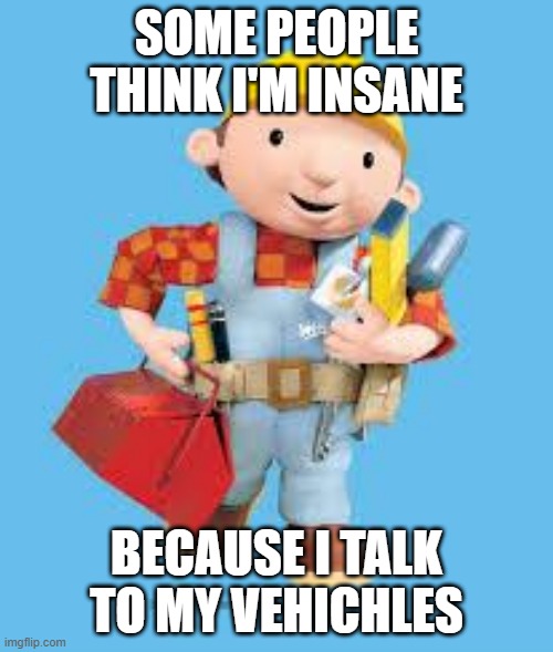 Bob the builder | SOME PEOPLE THINK I'M INSANE; BECAUSE I TALK TO MY VEHICHLES | image tagged in bob the builder,memes,repost,meme,reposts,television tv | made w/ Imgflip meme maker
