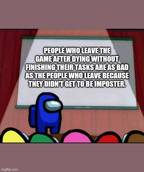 Some hard truth | PEOPLE WHO LEAVE THE GAME AFTER DYING WITHOUT FINISHING THEIR TASKS ARE AS BAD AS THE PEOPLE WHO LEAVE BECAUSE THEY DIDN'T GET TO BE IMPOSTER. | image tagged in among us | made w/ Imgflip meme maker