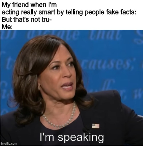 use this template or.....nothing really happens i'm not good at making threats pardon me | My friend when I'm acting really smart by telling people fake facts: 
But that's not tru-
Me: | image tagged in kamala harris i'm speaking,funny,memes,true,interrupt | made w/ Imgflip meme maker