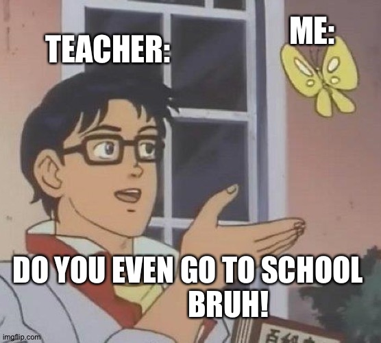 Do you even go to school | TEACHER:; ME:; DO YOU EVEN GO TO SCHOOL 
             BRUH! | image tagged in memes | made w/ Imgflip meme maker