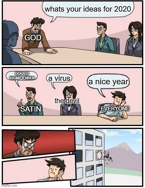 Boardroom Meeting Suggestion Meme | whats your ideas for 2020; GOD; DONALD TRUMP V BIDEN; a virus; a nice year; the devil; SATIN; EVERYONE | image tagged in memes,boardroom meeting suggestion | made w/ Imgflip meme maker