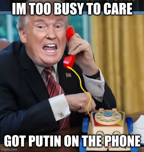 I'm the president | IM TOO BUSY TO CARE GOT PUTIN ON THE PHONE | image tagged in im the president | made w/ Imgflip meme maker
