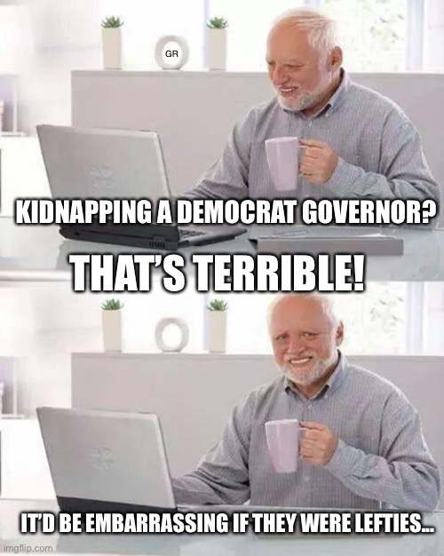 Hide the Pain Harold | GR; KIDNAPPING A DEMOCRAT GOVERNOR? THAT’S TERRIBLE! IT’D BE EMBARRASSING IF THEY WERE LEFTIES... | image tagged in memes,hide the pain harold | made w/ Imgflip meme maker