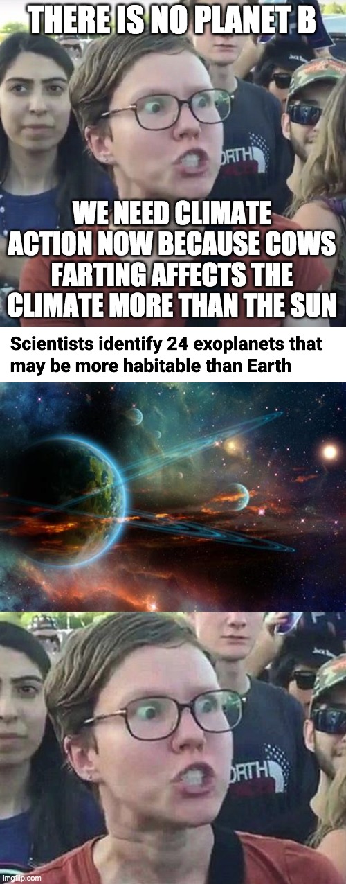 Global warming is a myth. Climate change is a natural occurrence. | THERE IS NO PLANET B; WE NEED CLIMATE ACTION NOW BECAUSE COWS FARTING AFFECTS THE CLIMATE MORE THAN THE SUN | image tagged in funny,memes,politics,triggered liberal,climate change,planet | made w/ Imgflip meme maker