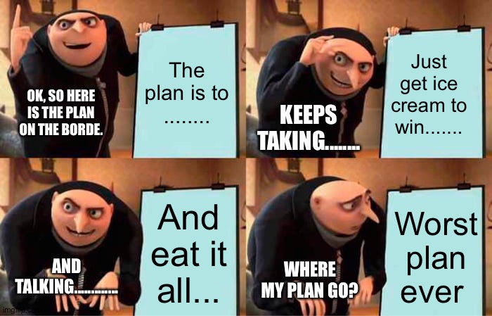 He actually never had a plan. | The plan is to ........ Just get ice cream to win....... OK, SO HERE IS THE PLAN ON THE BORDE. KEEPS TAKING........ And eat it all... Worst plan ever; AND TALKING............. WHERE MY PLAN GO? | image tagged in memes,gru's plan | made w/ Imgflip meme maker