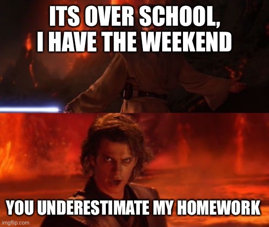 It's Over, Anakin, I Have the High Ground | ITS OVER SCHOOL, I HAVE THE WEEKEND; YOU UNDERESTIMATE MY HOMEWORK | image tagged in it's over anakin i have the high ground | made w/ Imgflip meme maker
