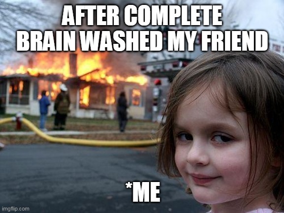 Disaster Girl Meme | AFTER COMPLETE BRAIN WASHED MY FRIEND; *ME | image tagged in memes,disaster girl | made w/ Imgflip meme maker