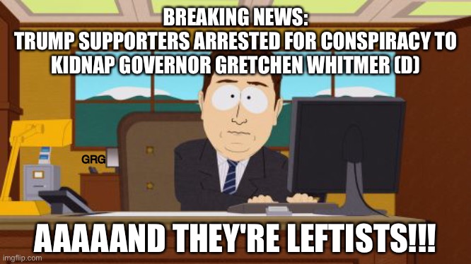 Aaaaand Its Gone | BREAKING NEWS:
TRUMP SUPPORTERS ARRESTED FOR CONSPIRACY TO KIDNAP GOVERNOR GRETCHEN WHITMER (D); GRG; AAAAAND THEY'RE LEFTISTS!!! | image tagged in memes,aaaaand its gone | made w/ Imgflip meme maker